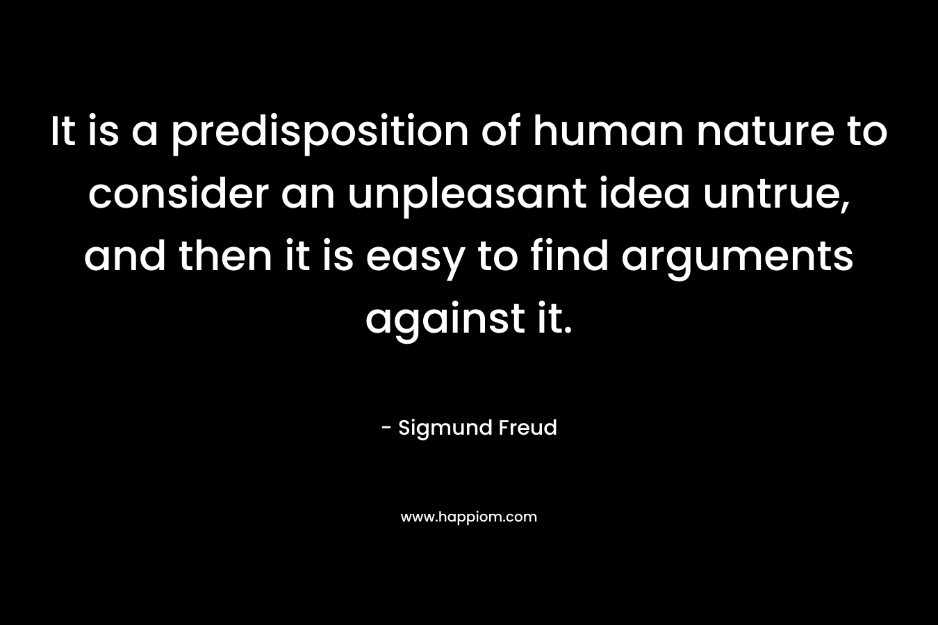 It is a predisposition of human nature to consider an unpleasant idea untrue, and then it is easy to find arguments against it.