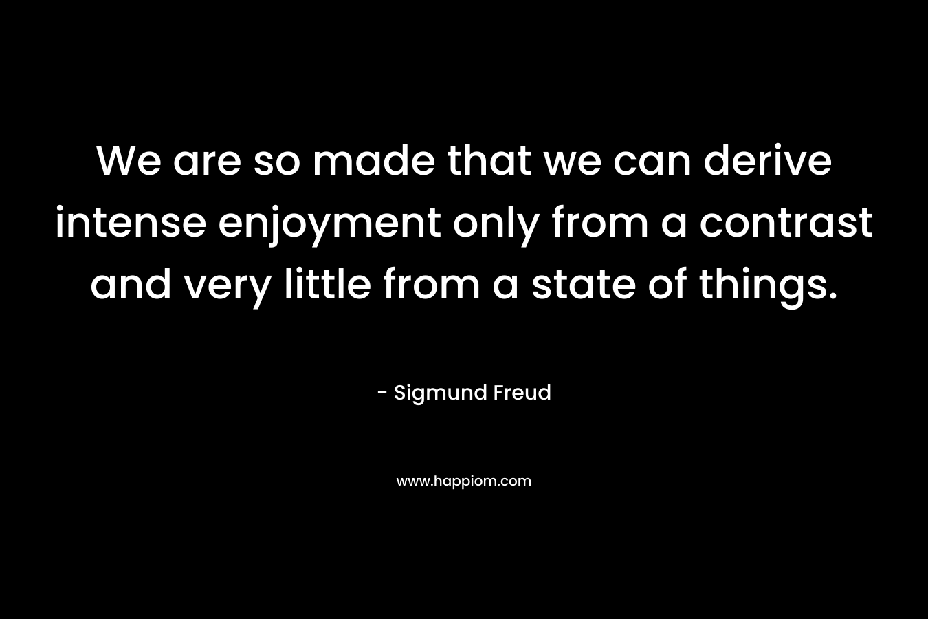 We are so made that we can derive intense enjoyment only from a contrast and very little from a state of things.