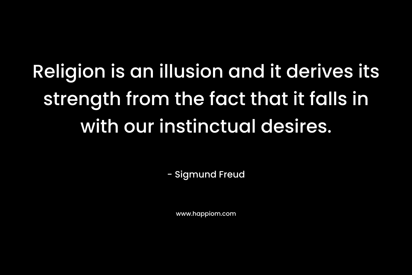 Religion is an illusion and it derives its strength from the fact that it falls in with our instinctual desires.