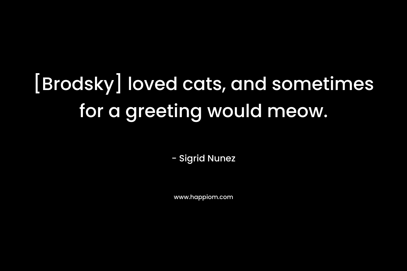 [Brodsky] loved cats, and sometimes for a greeting would meow. – Sigrid Nunez