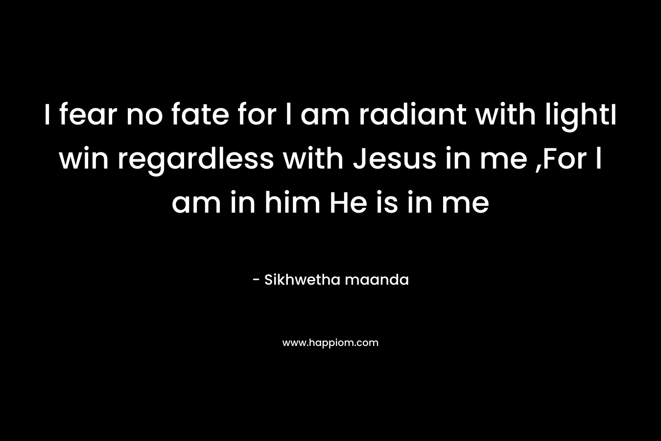 I fear no fate for l am radiant with lightI win regardless with Jesus in me ,For l am in him He is in me – Sikhwetha maanda
