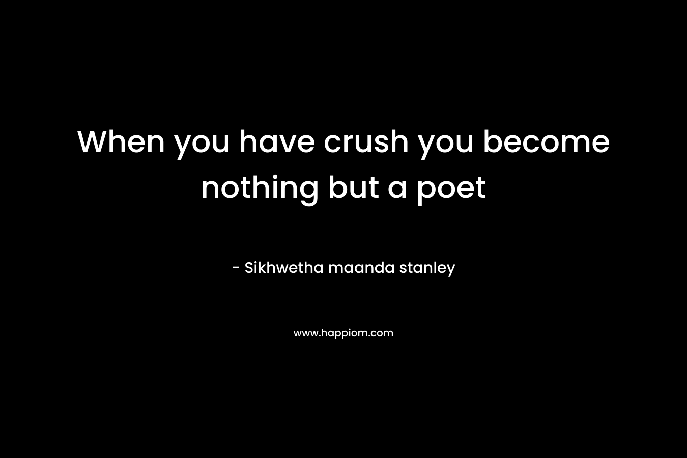 When you have crush you become nothing but a poet – Sikhwetha maanda stanley