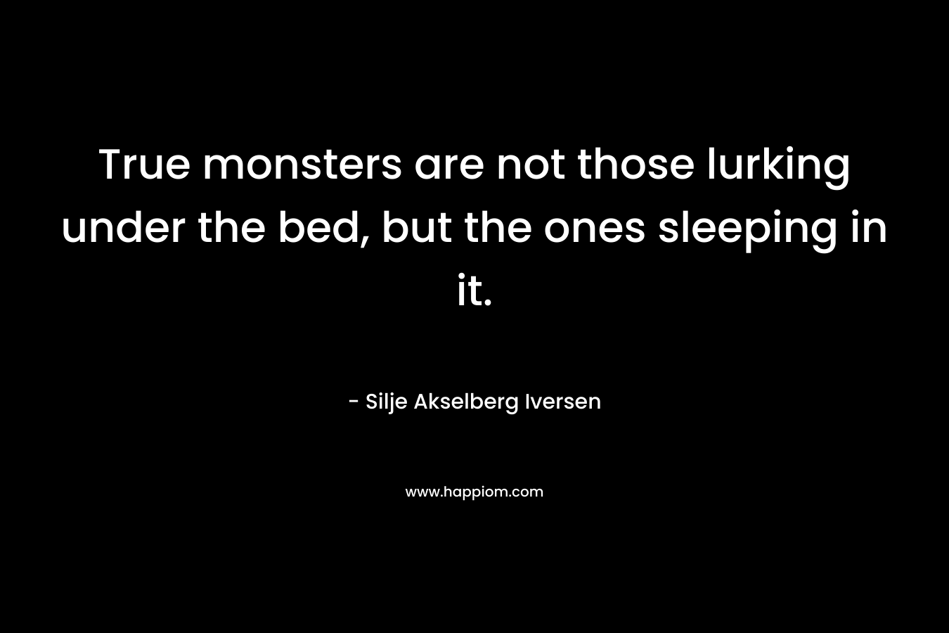 True monsters are not those lurking under the bed, but the ones sleeping in it. – Silje Akselberg Iversen