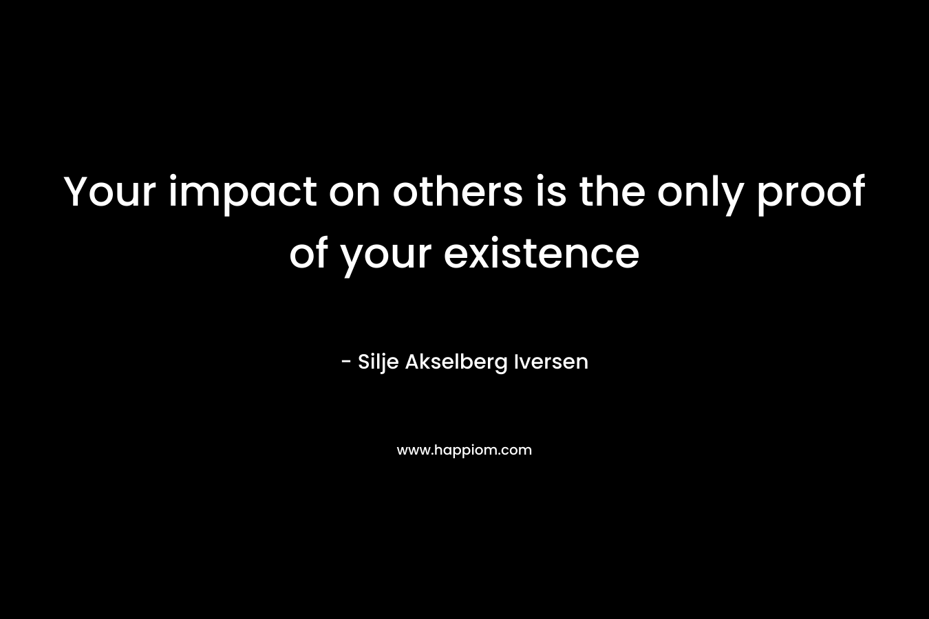 Your impact on others is the only proof of your existence – Silje Akselberg Iversen