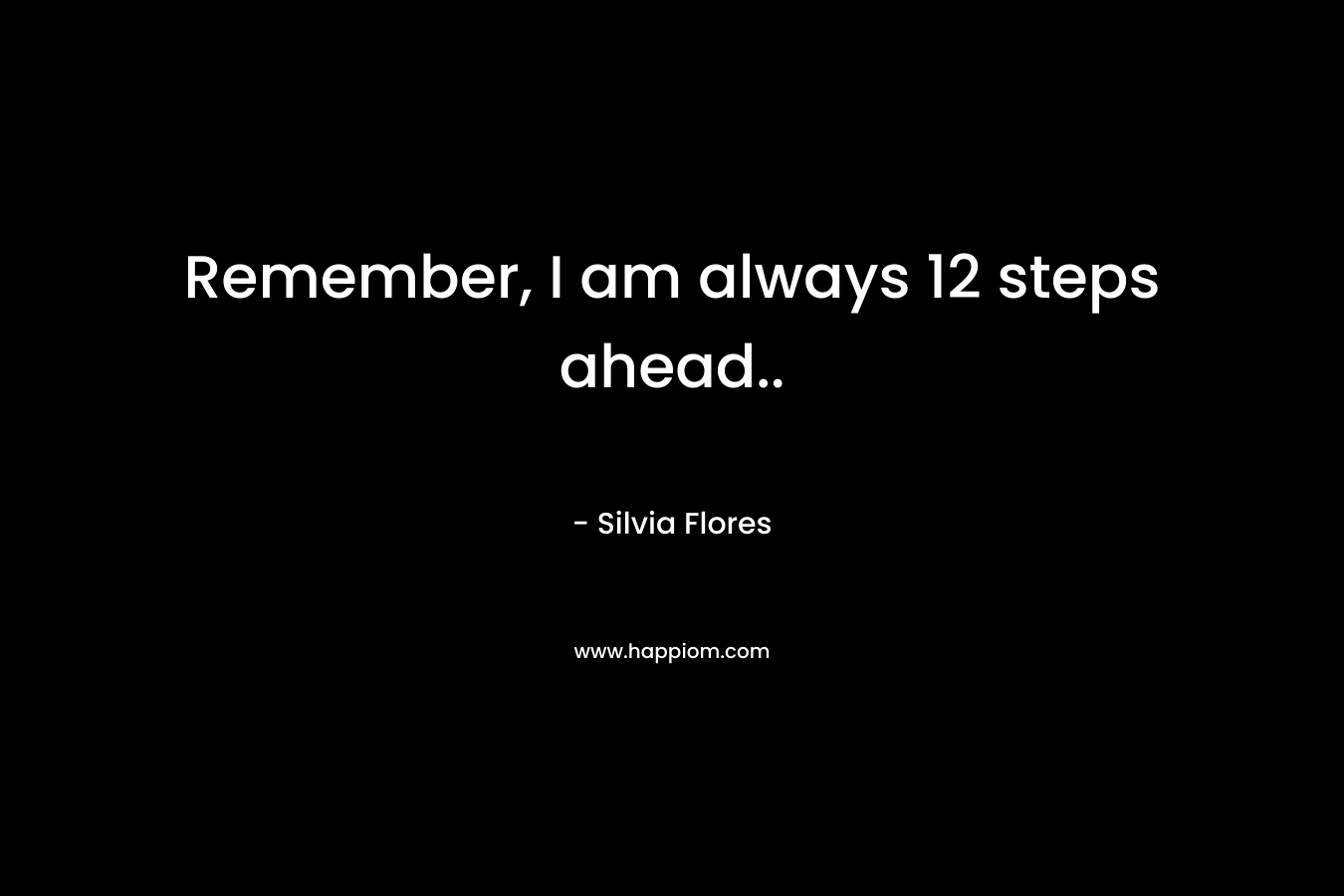 Remember, I am always 12 steps ahead..