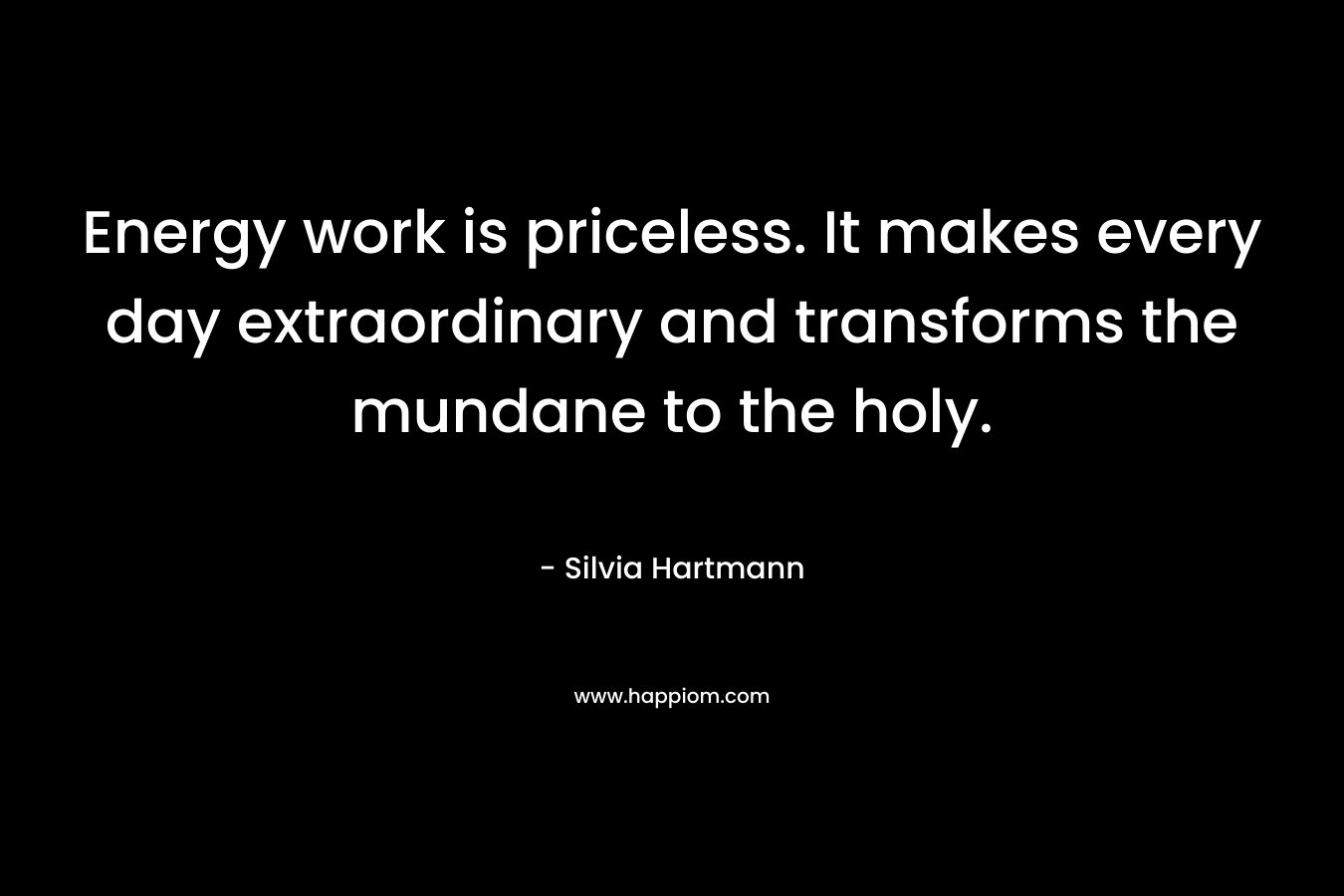 Energy work is priceless. It makes every day extraordinary and transforms the mundane to the holy. – Silvia Hartmann