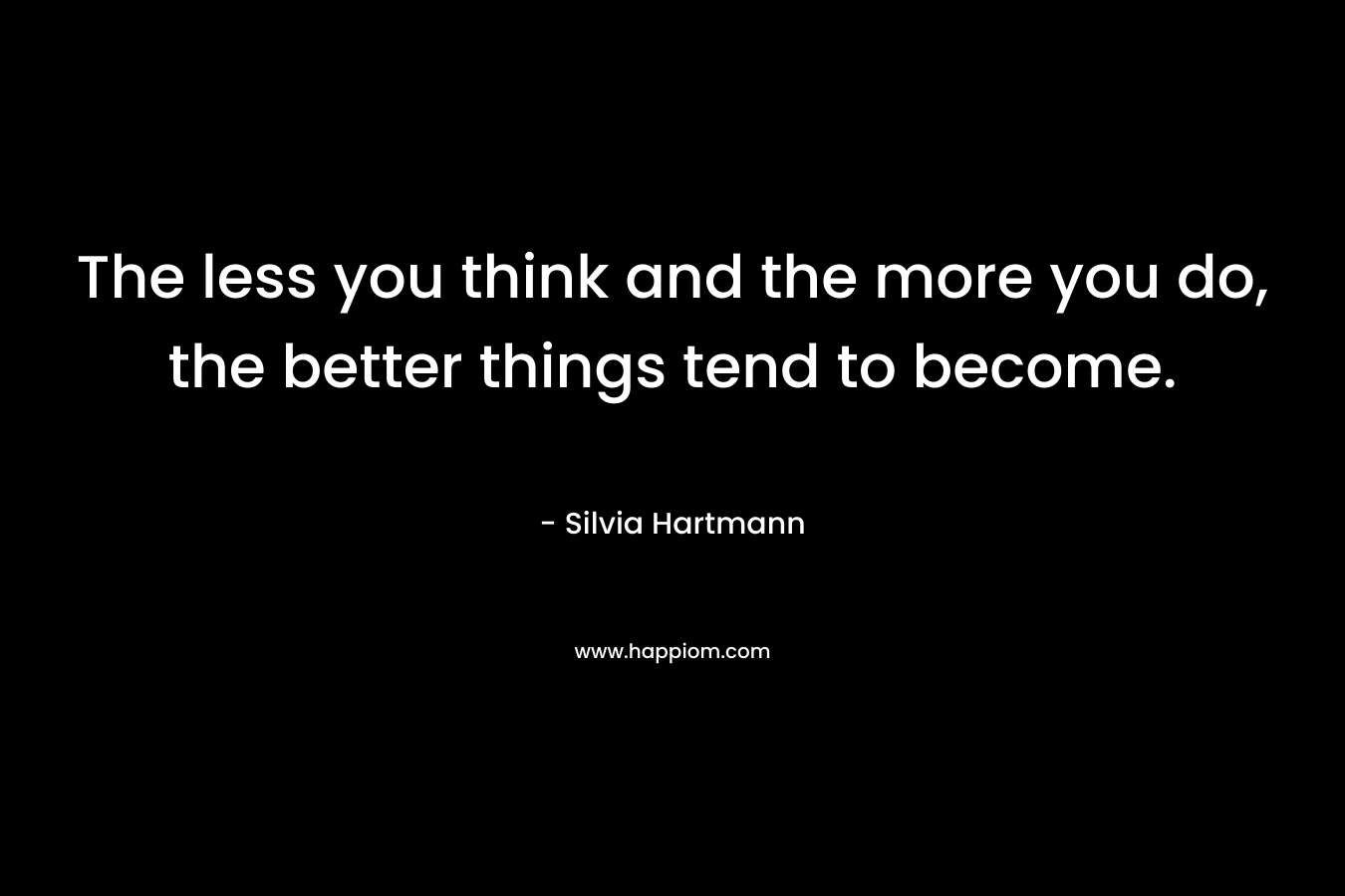 The less you think and the more you do, the better things tend to become. – Silvia Hartmann