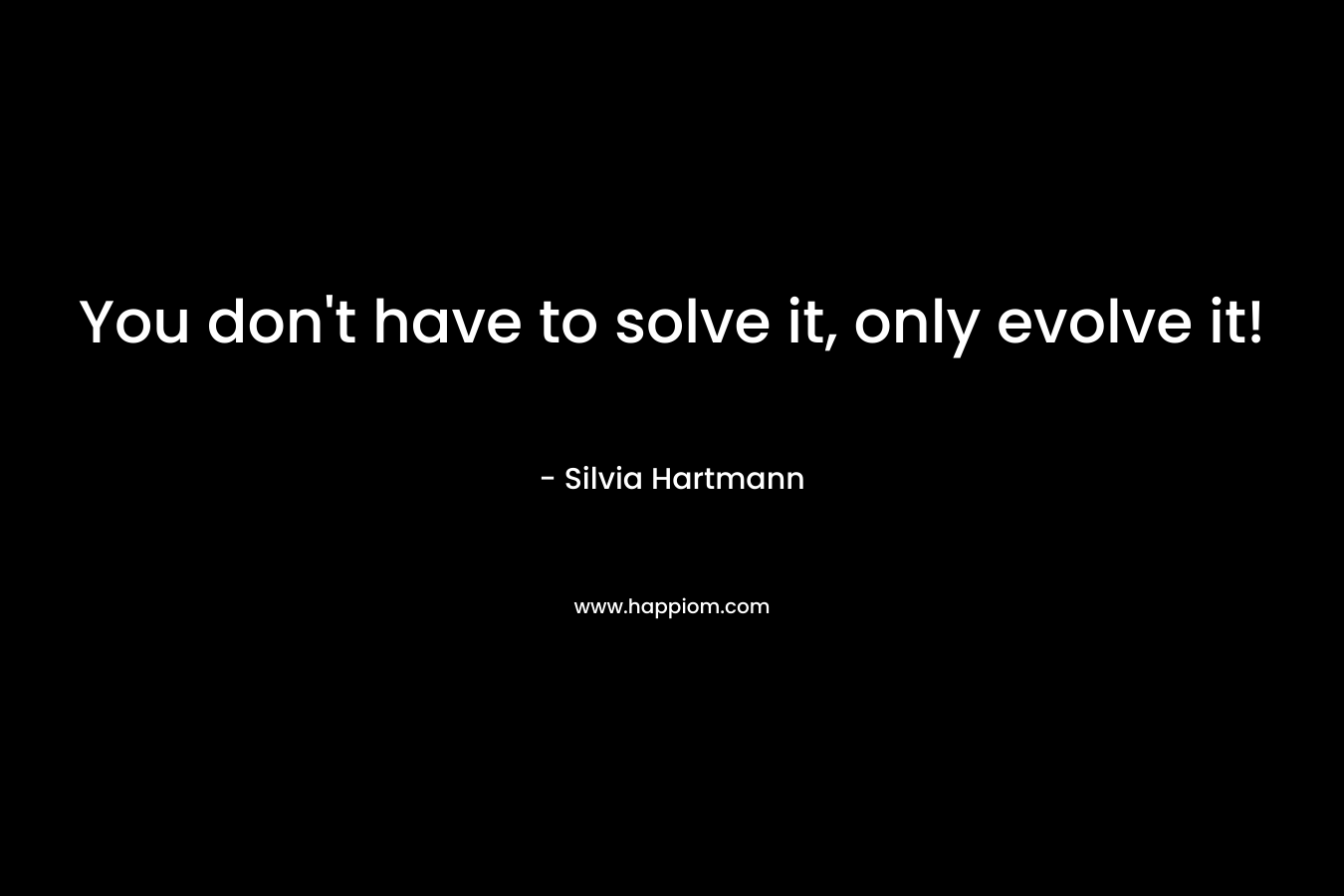 You don’t have to solve it, only evolve it! – Silvia Hartmann