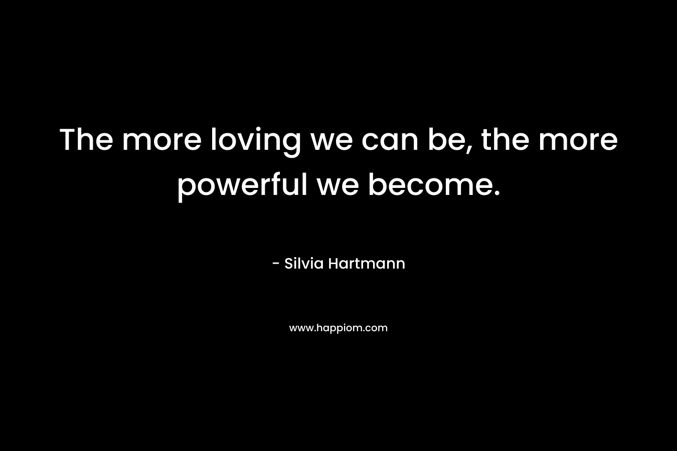 The more loving we can be, the more powerful we become.