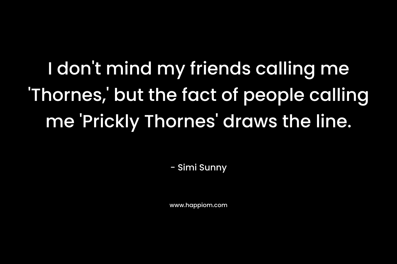 I don't mind my friends calling me 'Thornes,' but the fact of people calling me 'Prickly Thornes' draws the line.