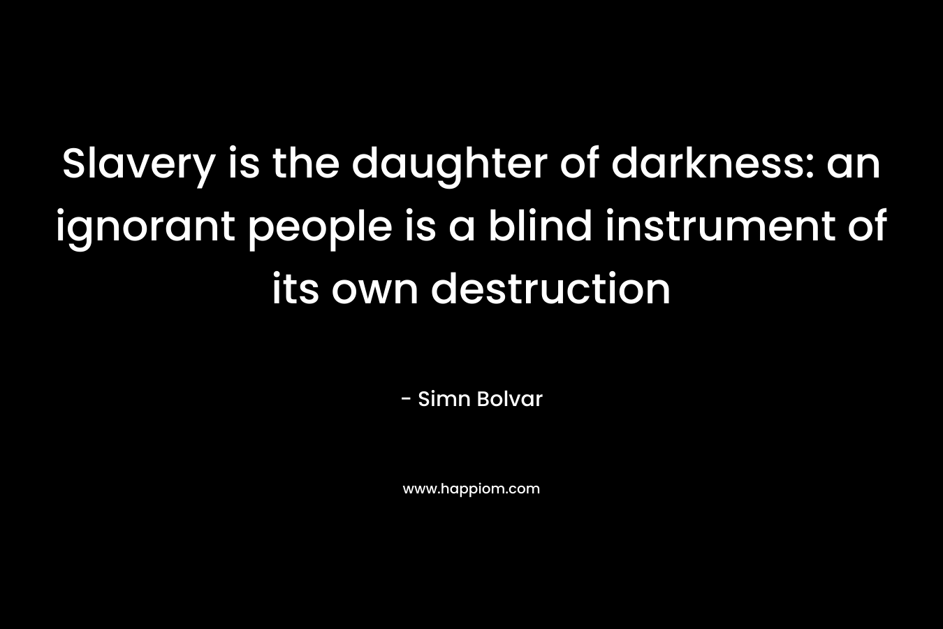 Slavery is the daughter of darkness: an ignorant people is a blind instrument of its own destruction