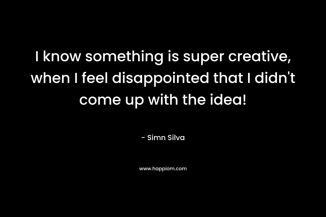 I know something is super creative, when I feel disappointed that I didn’t come up with the idea! – Simn Silva