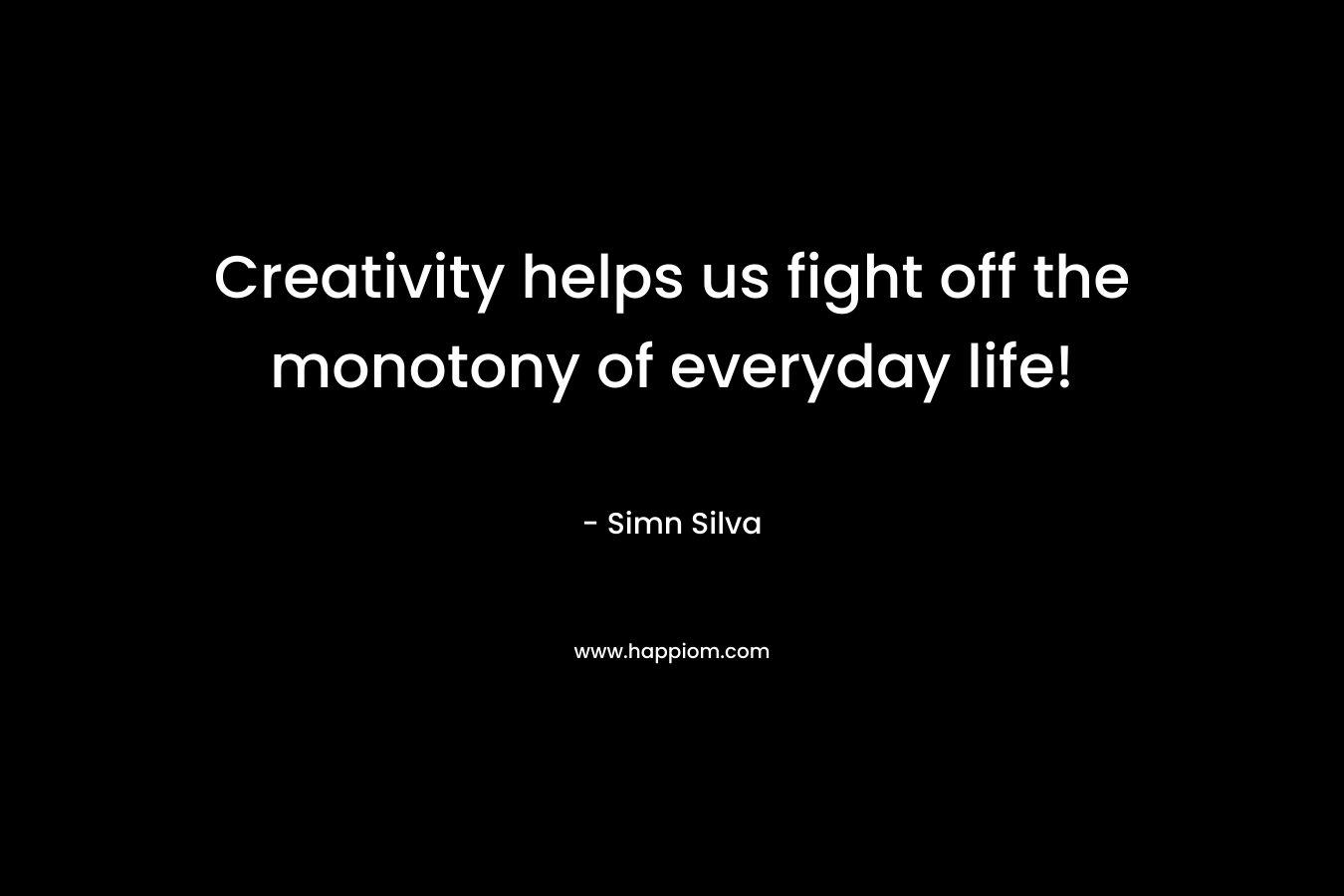 Creativity helps us fight off the monotony of everyday life! – Simn Silva