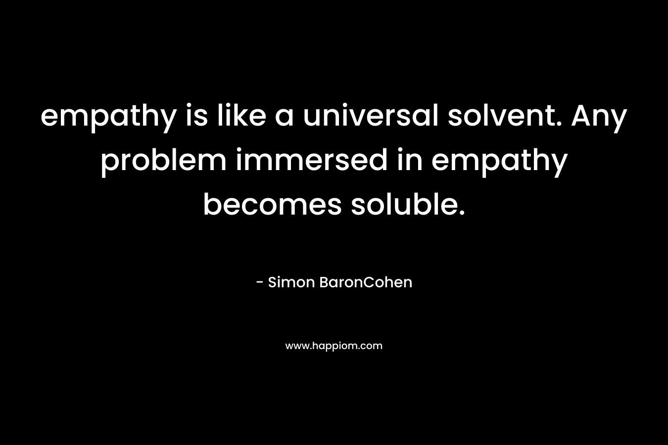 empathy is like a universal solvent. Any problem immersed in empathy becomes soluble.