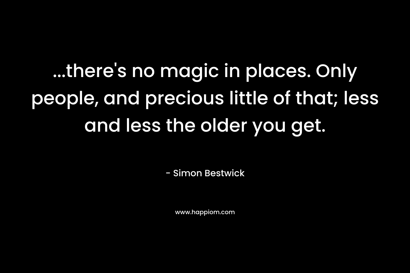 ...there's no magic in places. Only people, and precious little of that; less and less the older you get.