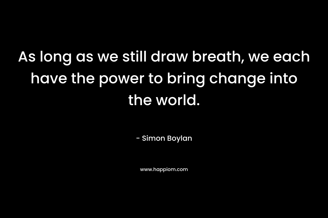 As long as we still draw breath, we each have the power to bring change into the world. – Simon Boylan