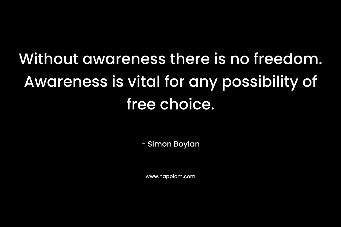 Without awareness there is no freedom. Awareness is vital for any possibility of free choice. – Simon Boylan