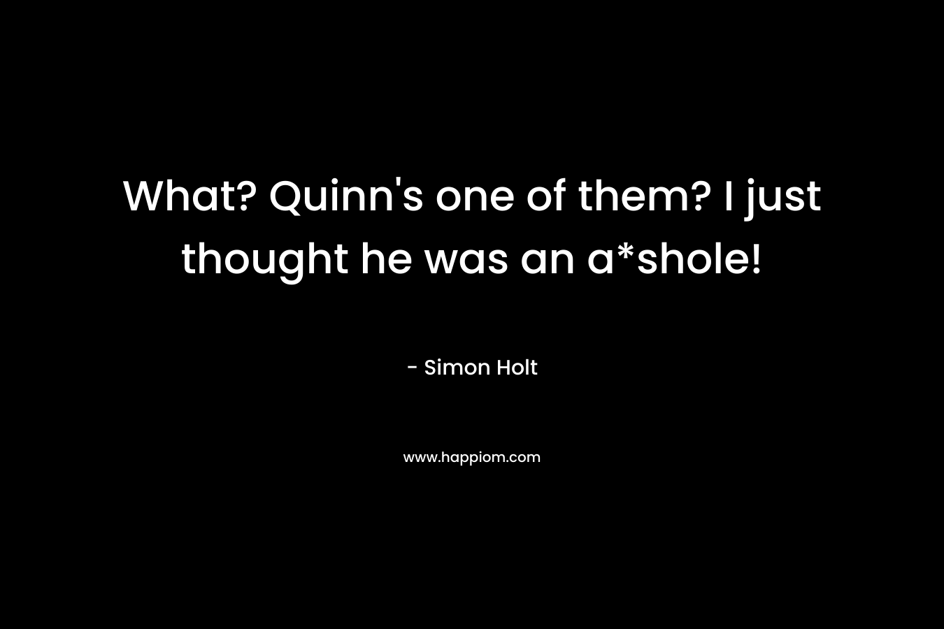 What? Quinn's one of them? I just thought he was an a*shole!
