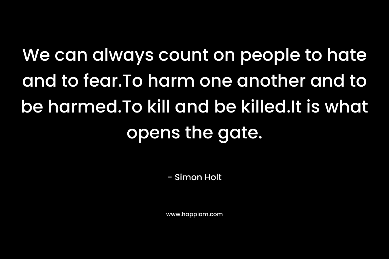 We can always count on people to hate and to fear.To harm one another and to be harmed.To kill and be killed.It is what opens the gate. – Simon Holt