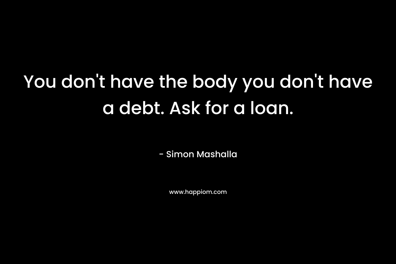 You don’t have the body you don’t have a debt. Ask for a loan. – Simon Mashalla