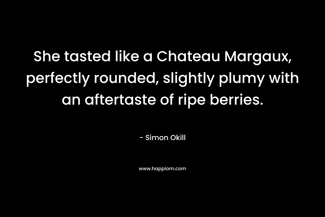 She tasted like a Chateau Margaux, perfectly rounded, slightly plumy with an aftertaste of ripe berries. – Simon Okill