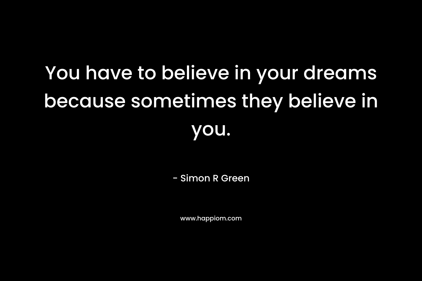 You have to believe in your dreams because sometimes they believe in you.