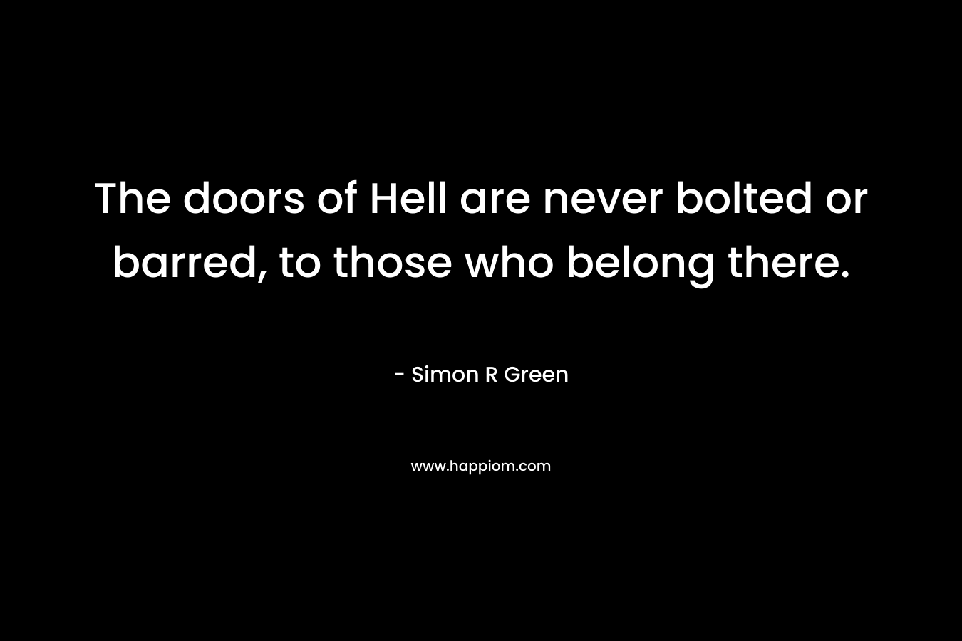 The doors of Hell are never bolted or barred, to those who belong there. – Simon R Green