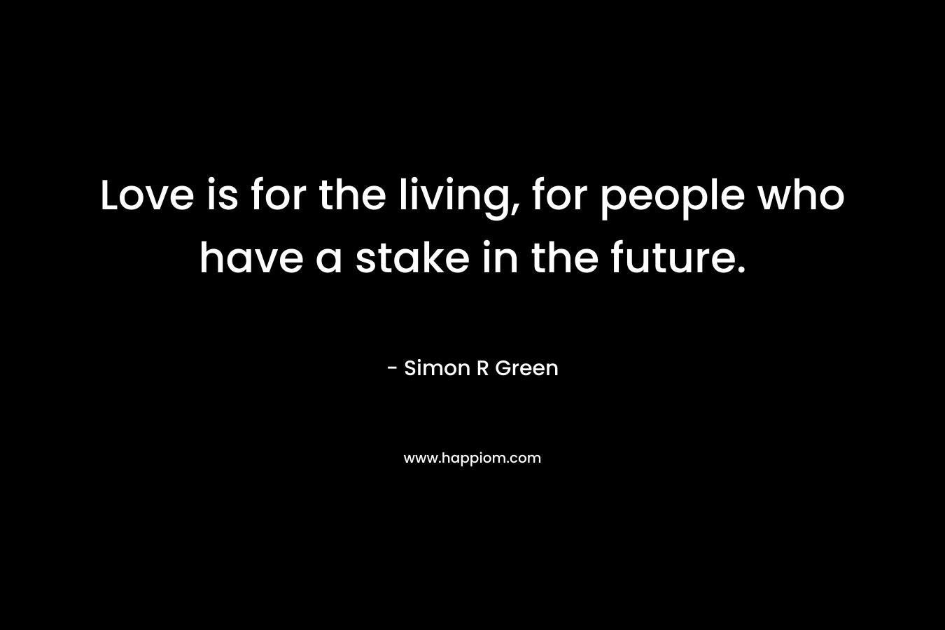 Love is for the living, for people who have a stake in the future.