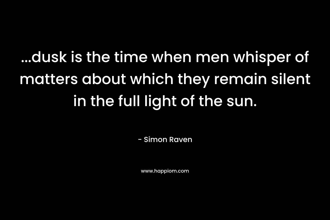 …dusk is the time when men whisper of matters about which they remain silent in the full light of the sun. – Simon Raven