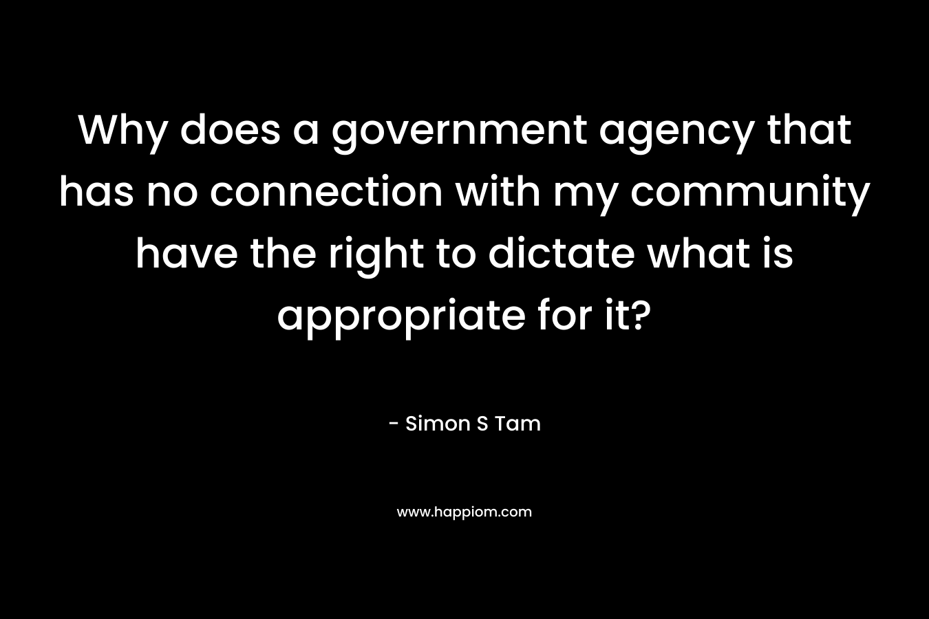 Why does a government agency that has no connection with my community have the right to dictate what is appropriate for it? – Simon S Tam