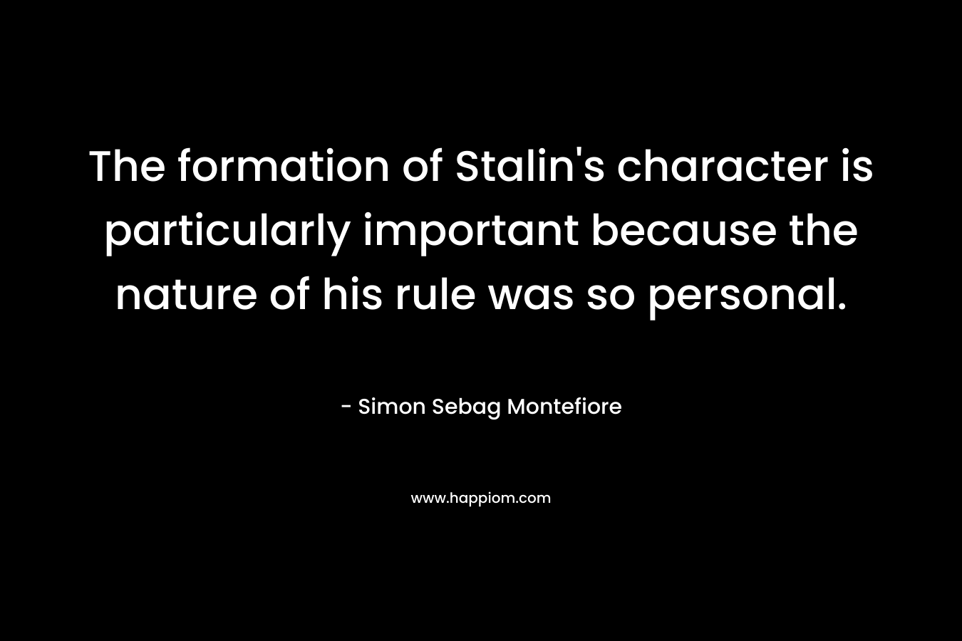 The formation of Stalin’s character is particularly important because the nature of his rule was so personal. – Simon Sebag Montefiore