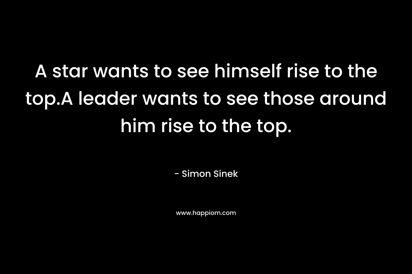 A star wants to see himself rise to the top.A leader wants to see those around him rise to the top. – Simon Sinek