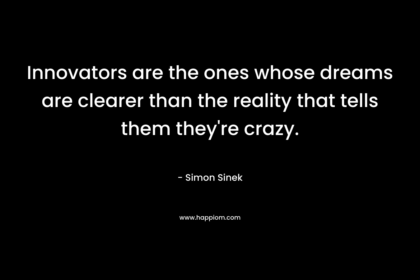 Innovators are the ones whose dreams are clearer than the reality that tells them they’re crazy. – Simon Sinek