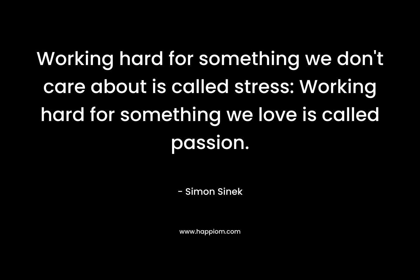 Working hard for something we don’t care about is called stress: Working hard for something we love is called passion. – Simon Sinek