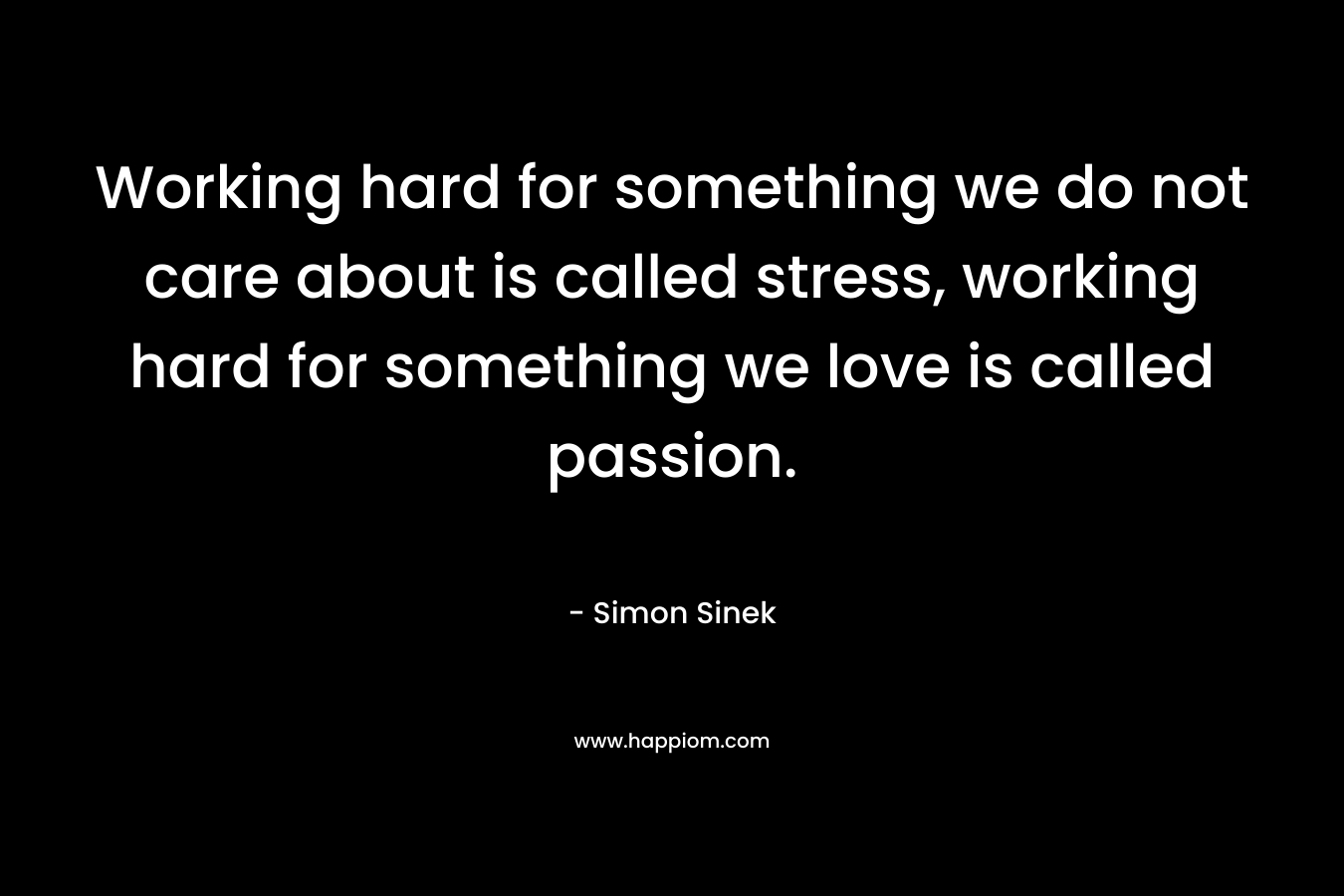 Working hard for something we do not care about is called stress, working hard for something we love is called passion. – Simon Sinek