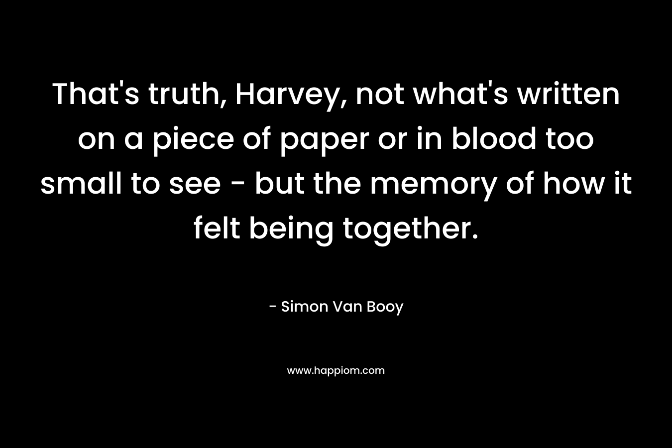 That's truth, Harvey, not what's written on a piece of paper or in blood too small to see - but the memory of how it felt being together.