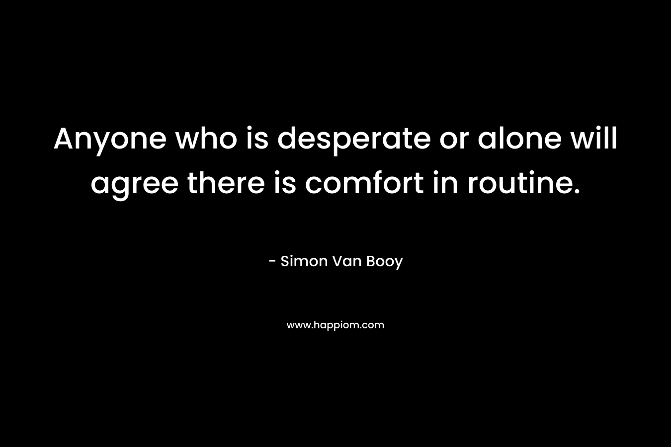 Anyone who is desperate or alone will agree there is comfort in routine.