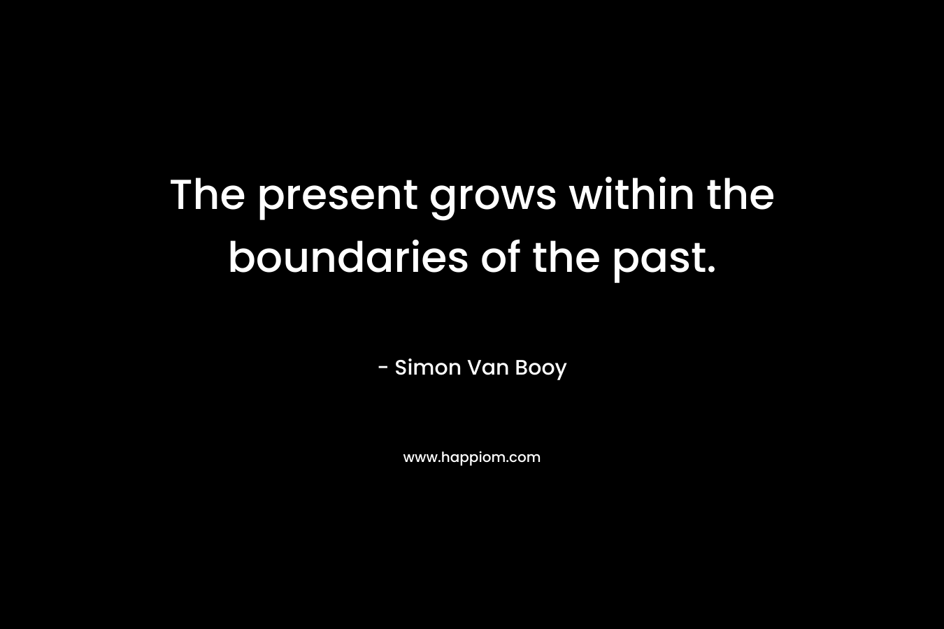 The present grows within the boundaries of the past.