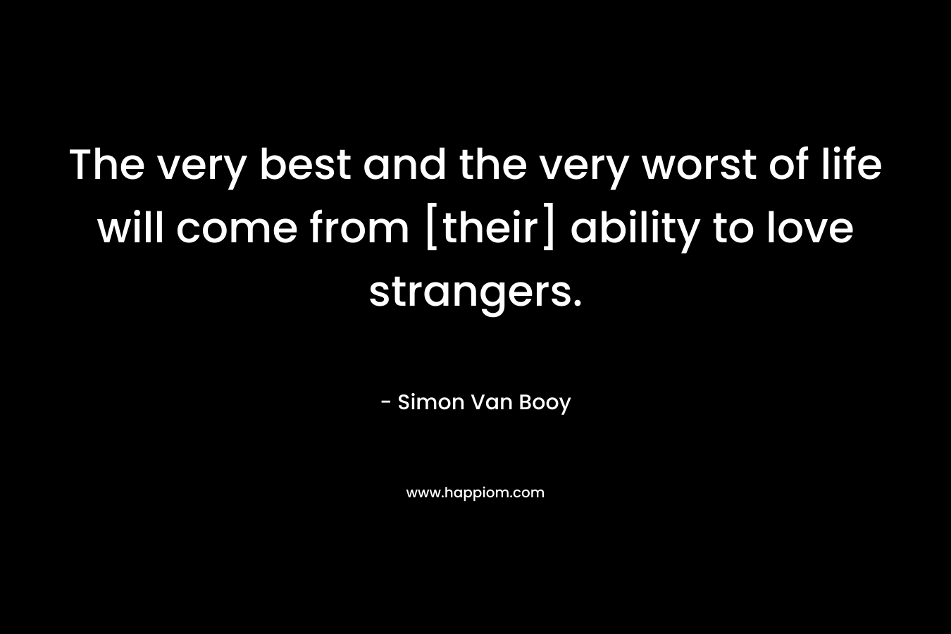 The very best and the very worst of life will come from [their] ability to love strangers. – Simon Van Booy