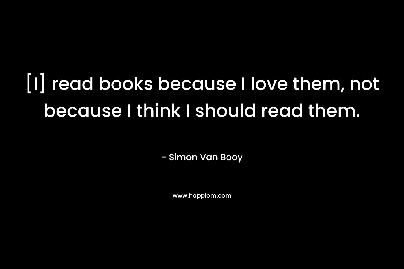 [I] read books because I love them, not because I think I should read them.