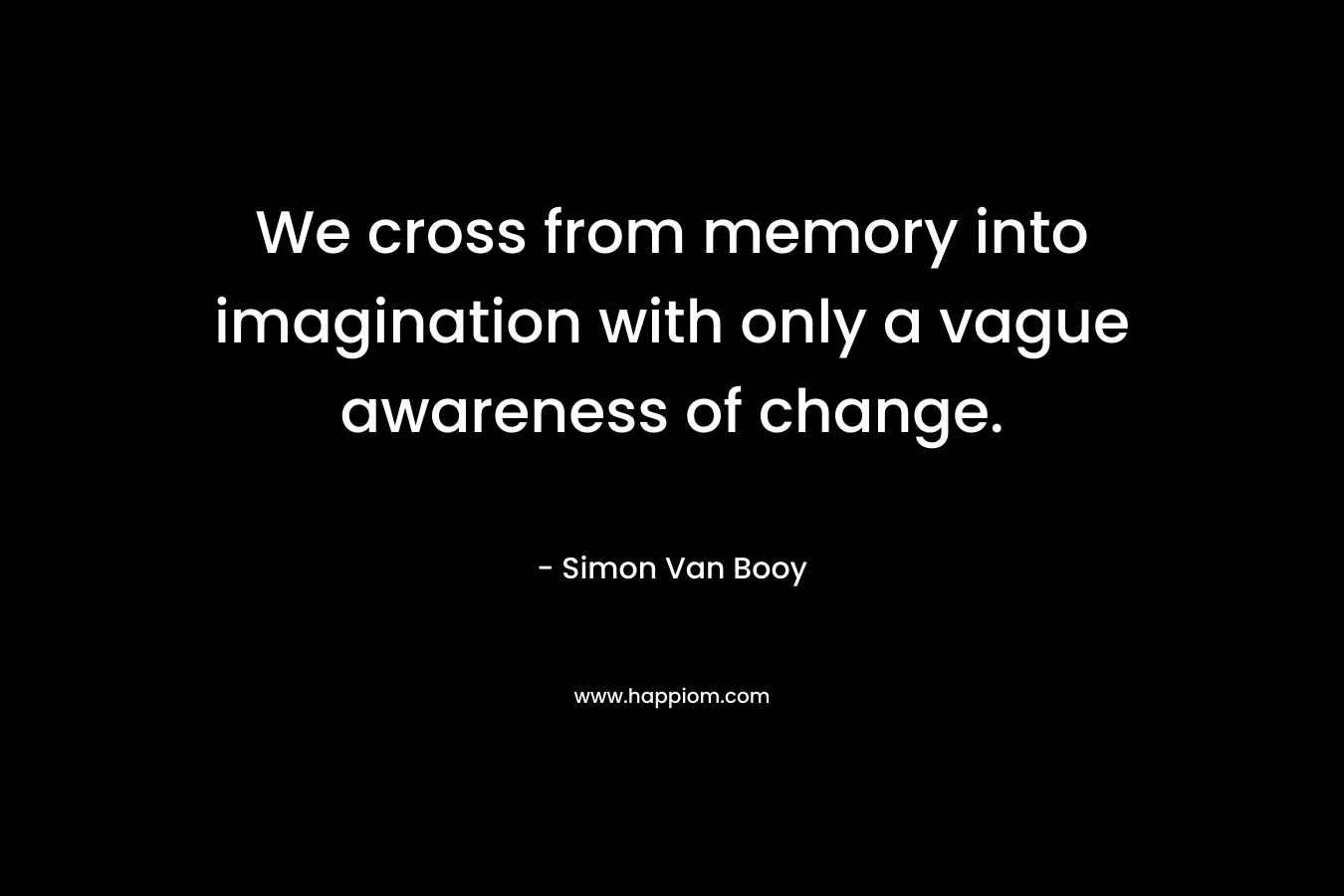 We cross from memory into imagination with only a vague awareness of change.