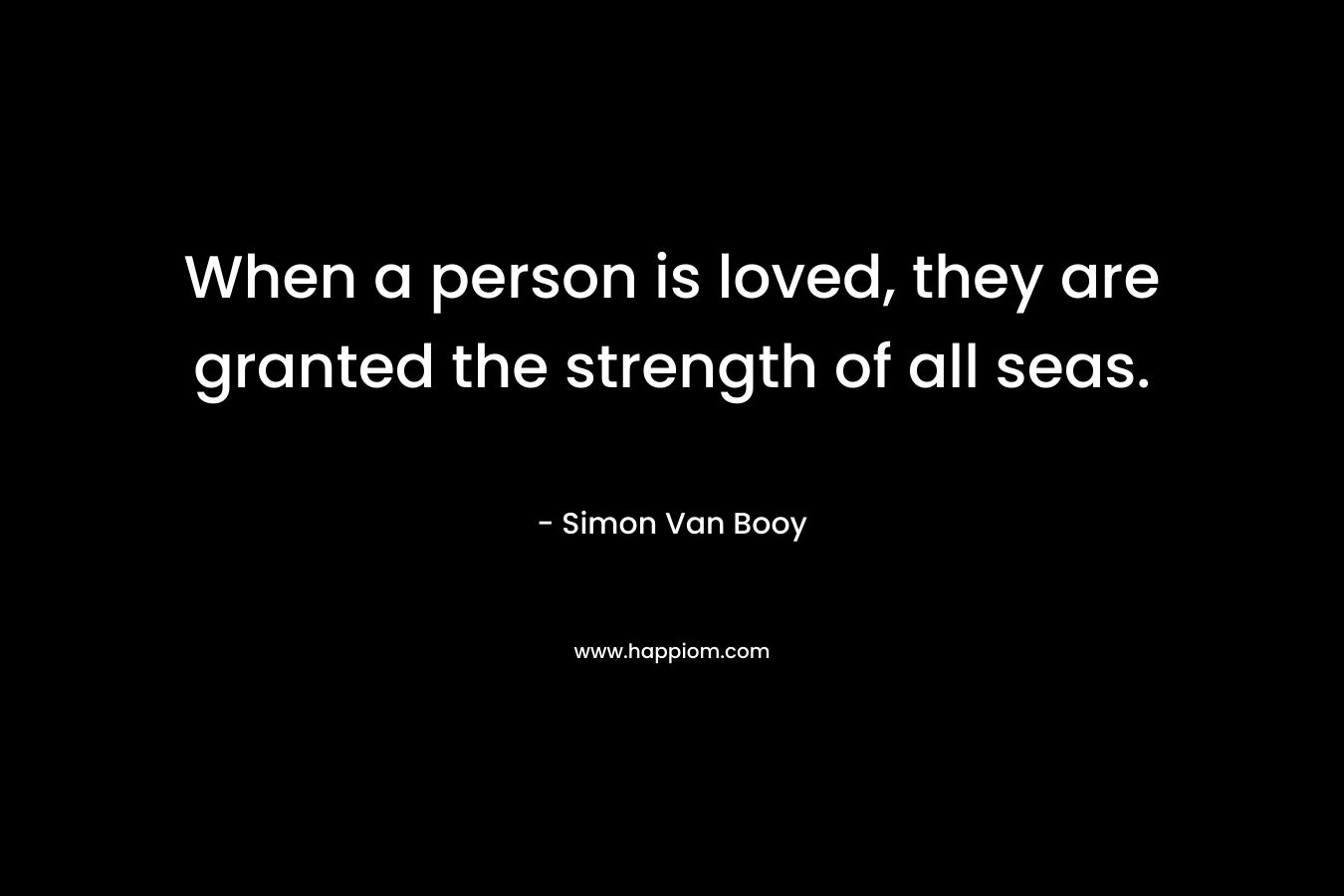 When a person is loved, they are granted the strength of all seas. – Simon Van Booy