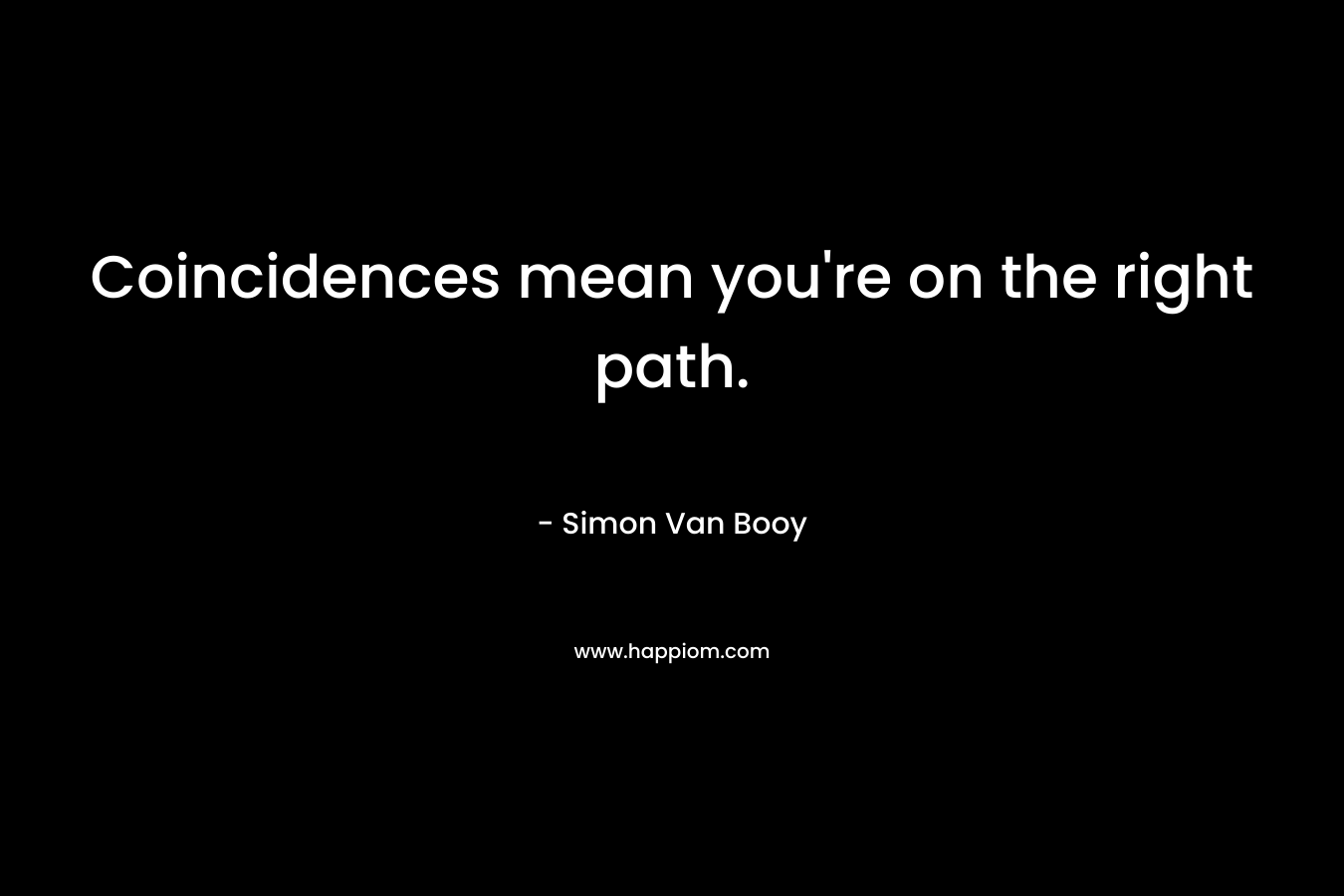 Coincidences mean you're on the right path.