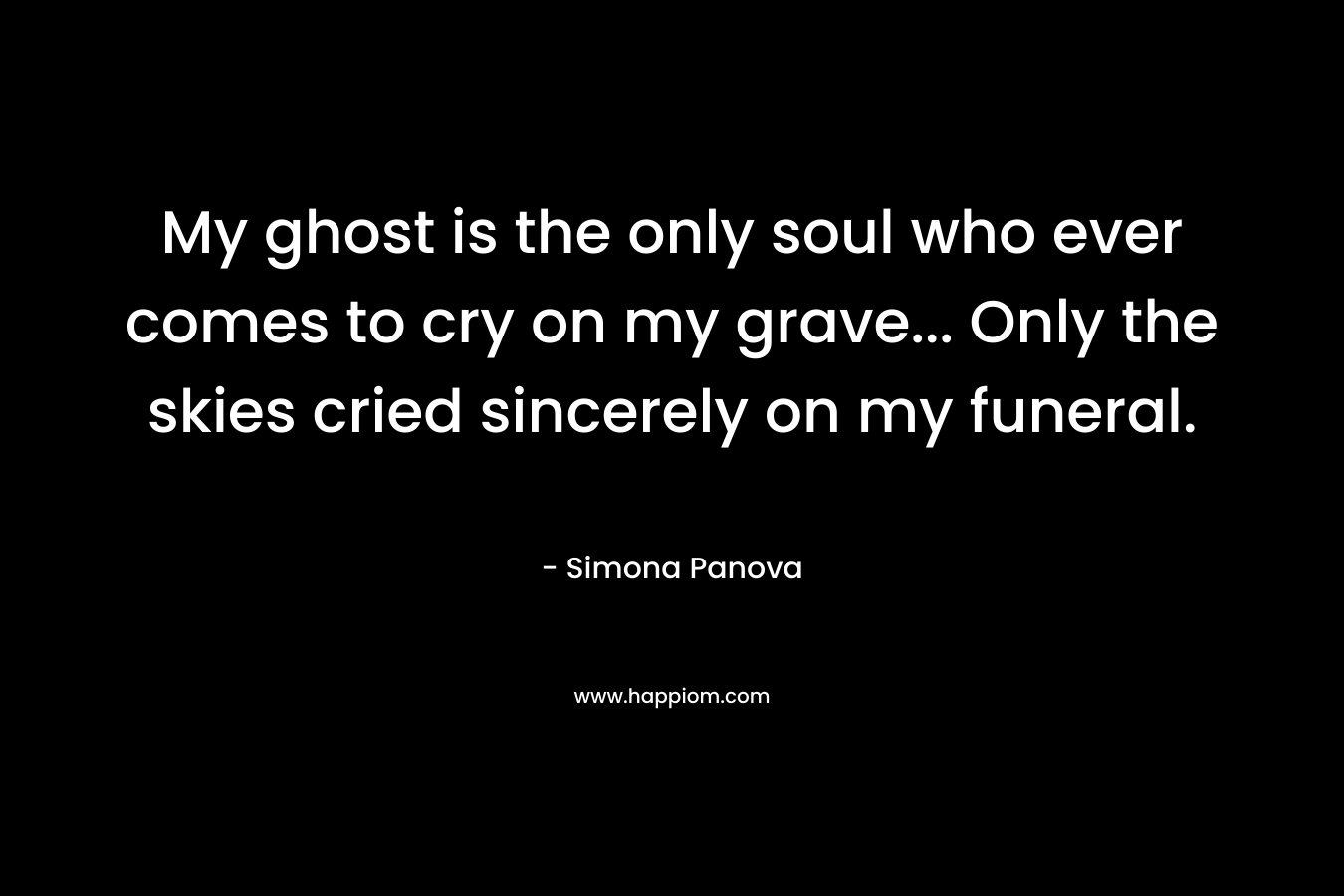 My ghost is the only soul who ever comes to cry on my grave… Only the skies cried sincerely on my funeral. – Simona Panova