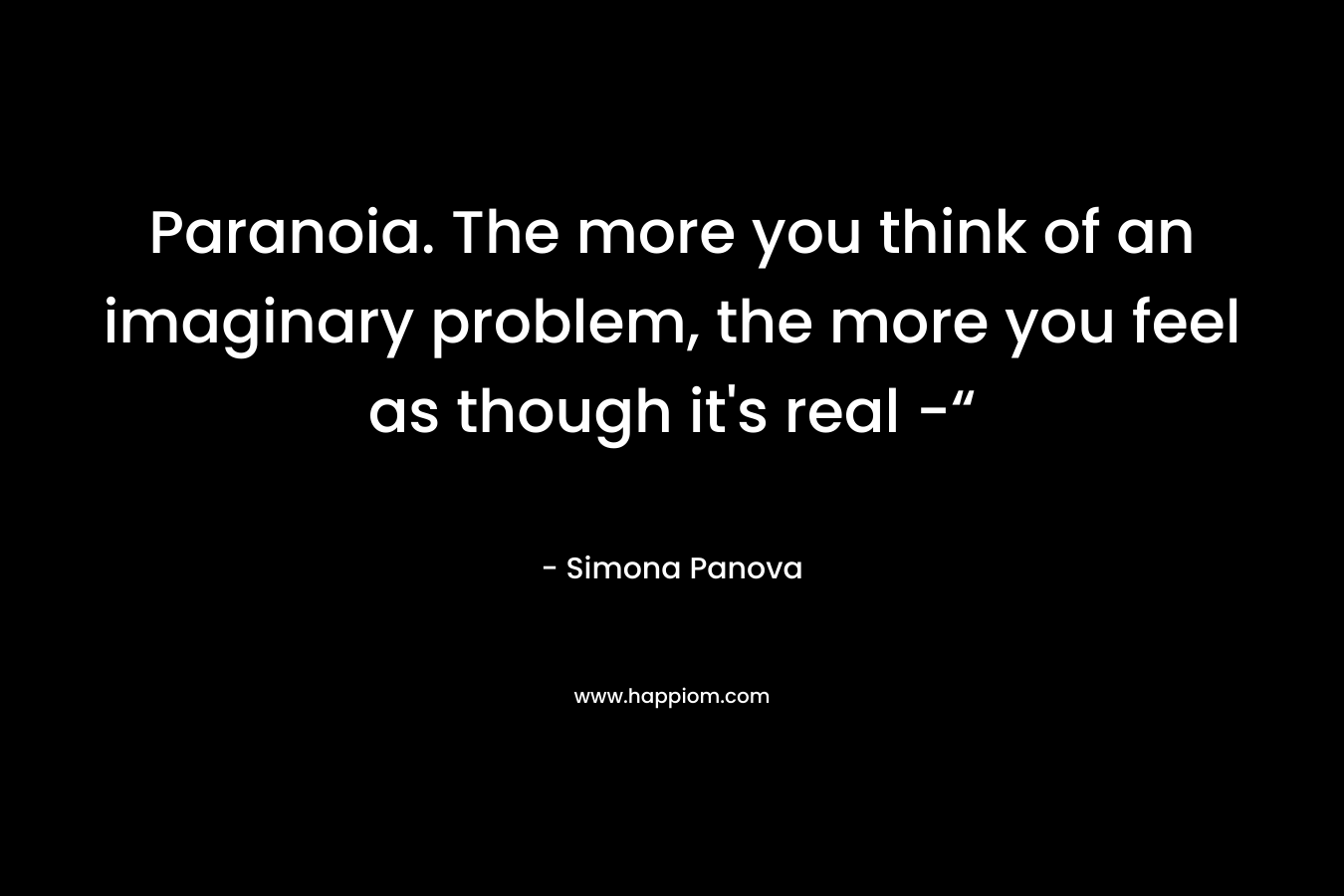 Paranoia. The more you think of an imaginary problem, the more you feel as though it’s real -“ – Simona Panova
