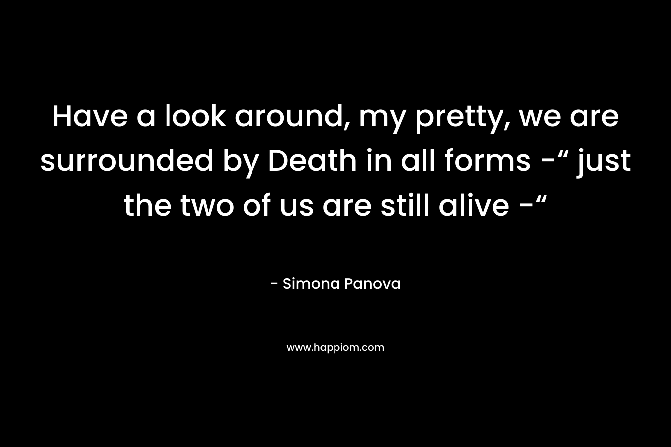 Have a look around, my pretty, we are surrounded by Death in all forms -“ just the two of us are still alive -“