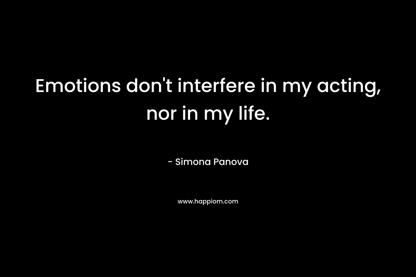 Emotions don't interfere in my acting, nor in my life.