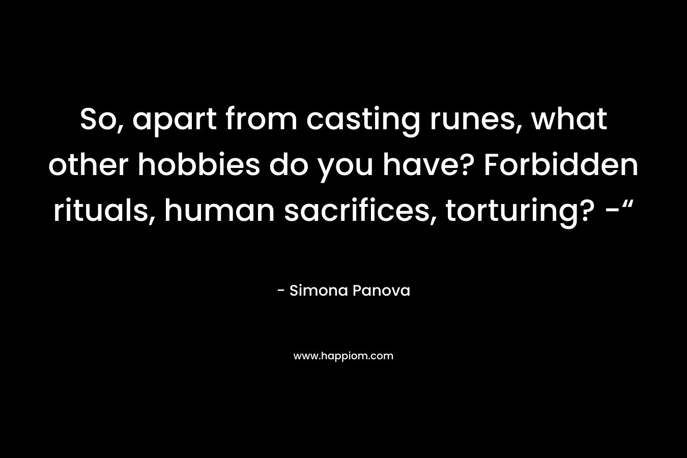 So, apart from casting runes, what other hobbies do you have? Forbidden rituals, human sacrifices, torturing? -“ – Simona Panova