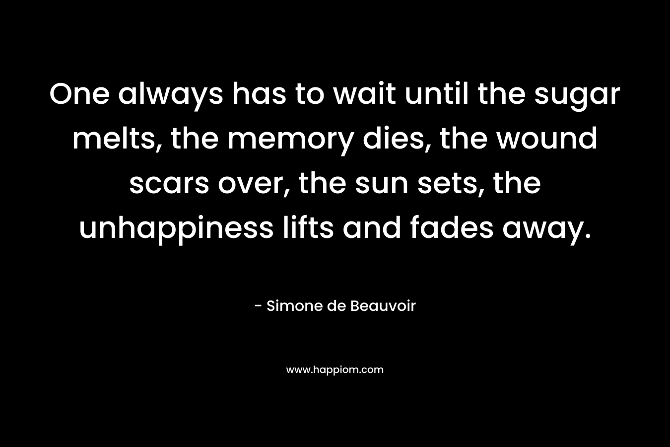 One always has to wait until the sugar melts, the memory dies, the wound scars over, the sun sets, the unhappiness lifts and fades away. – Simone de Beauvoir