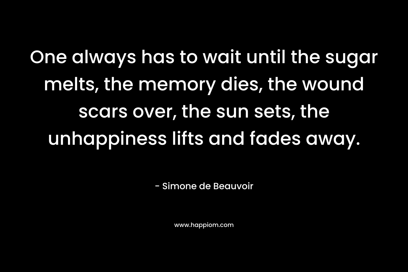 One always has to wait until the sugar melts, the memory dies, the wound scars over, the sun sets, the unhappiness lifts and fades away.